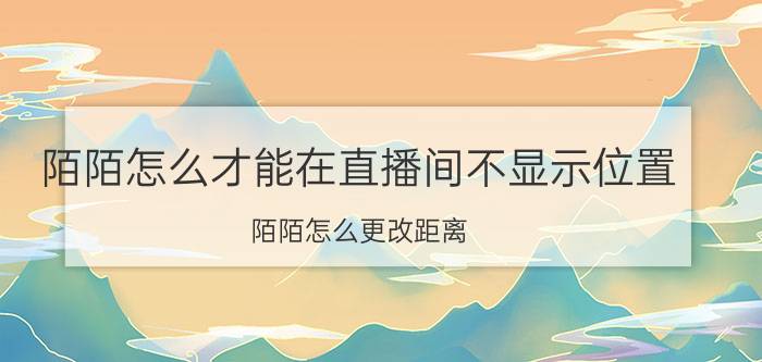 陌陌怎么才能在直播间不显示位置 陌陌怎么更改距离？